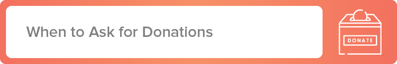 This section will help you figure out when to ask for donations.