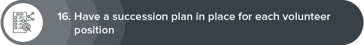 Our sixteenth volunteer recruitment strategy is to create succession plans for each volunteer position at your organization. 