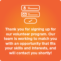 Volunteer thank you example: Thank you for signing up for our volunteer program. Our team is working to match you with an opportunity that fits your skills and interests, and will contact you shortly!