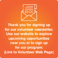 Thank you for signing up for our volunteer newsletter. Use our website to explore upcoming opportunities near you or to sign up for our program: (insert link)