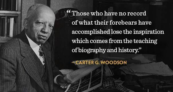 Photo of Carter G. Woodson with quote, "Those who have no record of what their forebears have accomplished lose the inspiration which comesfrom the teaching of biography and history."