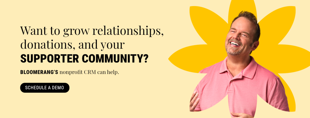 Want to grow relationships, donations, and your supporter community? Bloomerang's nonprofit CRM can help. Schedule a demo.